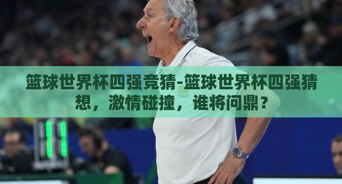 篮球世界杯四强竞猜-篮球世界杯四强猜想，激情碰撞，谁将问鼎？