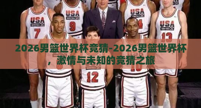 2026男篮世界杯竞猜-2026男篮世界杯,激情与未知的竞猜之旅 2026男篮世界杯竞猜-2026男篮世界杯,激情与未知的竞猜之旅