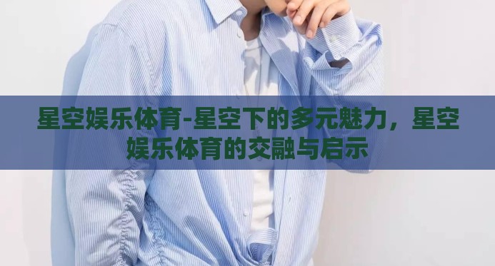 星空娱乐体育-星空下的多元魅力,星空娱乐体育的交融与启示 星空娱乐体育-星空下的多元魅力,星空娱乐体育的交融与启示