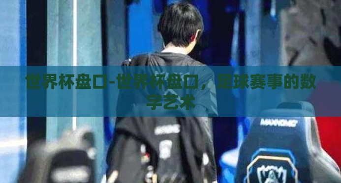 世界杯盘口-世界杯盘口，足球赛事的数字艺术