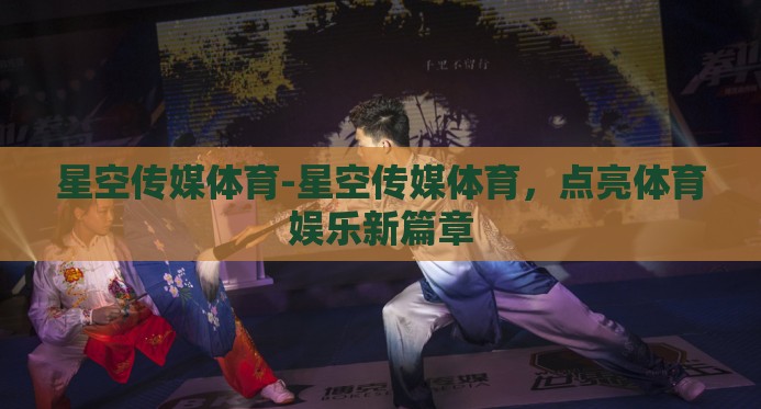星空传媒体育-星空传媒体育,点亮体育娱乐新篇章 星空传媒体育-星空传媒体育,点亮体育娱乐新篇章