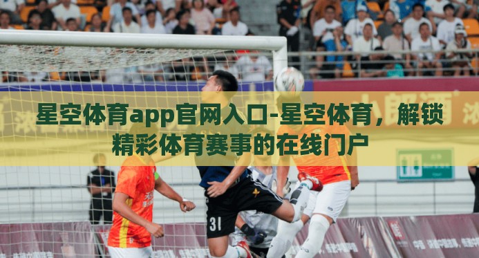 星空体育app官网入口-星空体育，解锁精彩体育赛事的在线门户