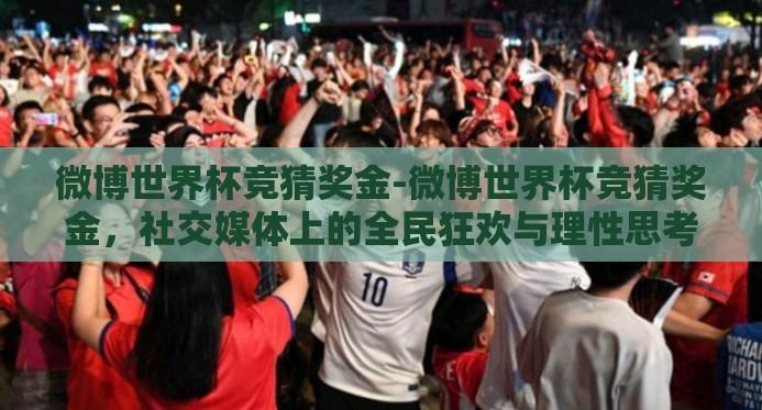 微博世界杯竞猜奖金-微博世界杯竞猜奖金,社交媒体上的全民狂欢与理性思考 微博世界杯竞猜奖金-微博世界杯竞猜奖金,社交媒体上的全民狂欢与理性思考