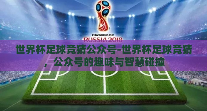 世界杯足球竞猜公众号-世界杯足球竞猜,公众号的趣味与智慧碰撞 世界杯足球竞猜公众号-世界杯足球竞猜,公众号的趣味与智慧碰撞