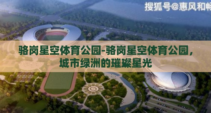 骆岗星空体育公园-骆岗星空体育公园,城市绿洲的璀璨星光 骆岗星空体育公园-骆岗星空体育公园,城市绿洲的璀璨星光