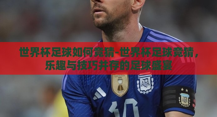 世界杯足球如何竞猜-世界杯足球竞猜，乐趣与技巧并存的足球盛宴