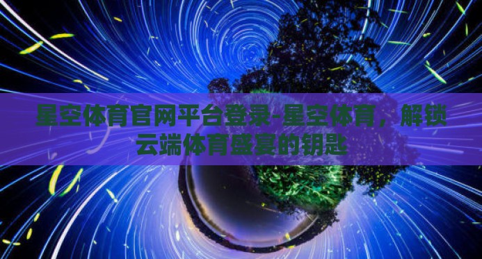 星空体育官网平台登录-星空体育,解锁云端体育盛宴的钥匙 星空体育官网平台登录-星空体育,解锁云端体育盛宴的钥匙