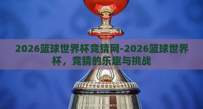2026篮球世界杯竞猜网-2026篮球世界杯，竞猜的乐趣与挑战