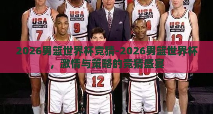 2026男篮世界杯竞猜-2026男篮世界杯，激情与策略的竞猜盛宴