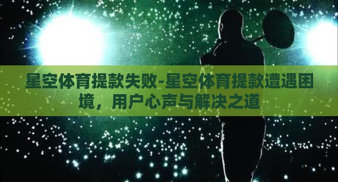 星空体育提款失败-星空体育提款遭遇困境,用户心声与解决之道 星空体育提款失败-星空体育提款遭遇困境,用户心声与解决之道