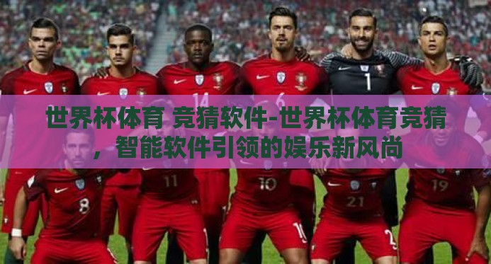 世界杯体育 竞猜软件-世界杯体育竞猜,智能软件引领的娱乐新风尚 世界杯体育 竞猜软件-世界杯体育竞猜,智能软件引领的娱乐新风尚