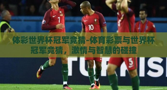 体彩世界杯冠军竞猜-体育彩票与世界杯冠军竞猜,激情与智慧的碰撞 体彩世界杯冠军竞猜-体育彩票与世界杯冠军竞猜,激情与智慧的碰撞