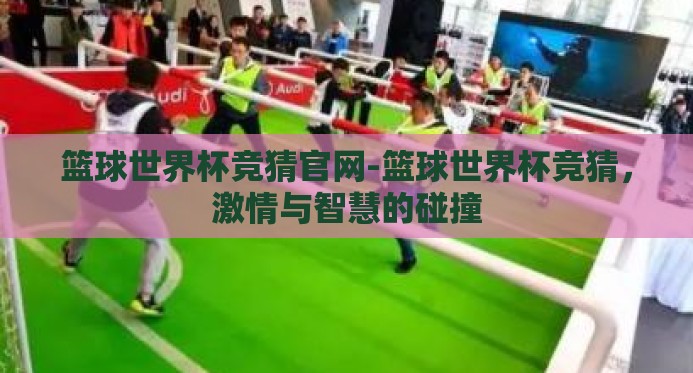 篮球世界杯竞猜官网-篮球世界杯竞猜，激情与智慧的碰撞