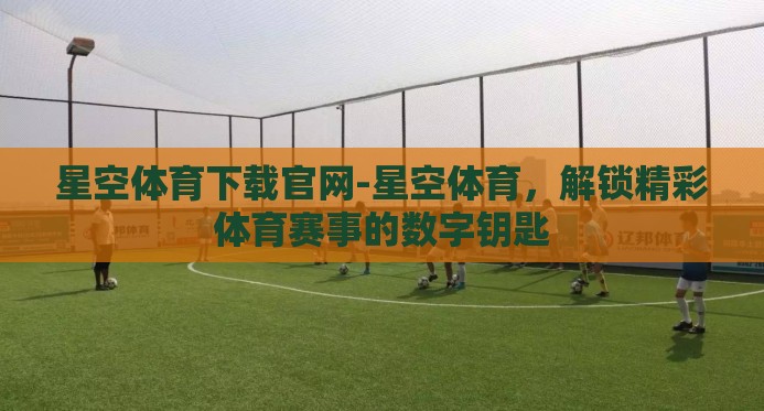 星空体育下载官网-星空体育,解锁精彩体育赛事的数字钥匙 星空体育下载官网-星空体育,解锁精彩体育赛事的数字钥匙