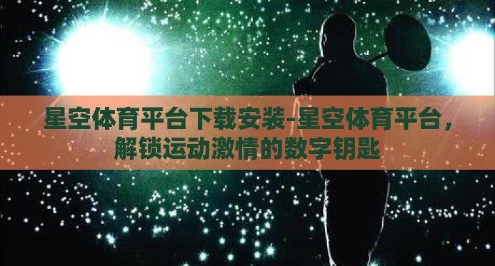 星空体育平台下载安装-星空体育平台,解锁运动激情的数字钥匙 星空体育平台下载安装-星空体育平台,解锁运动激情的数字钥匙
