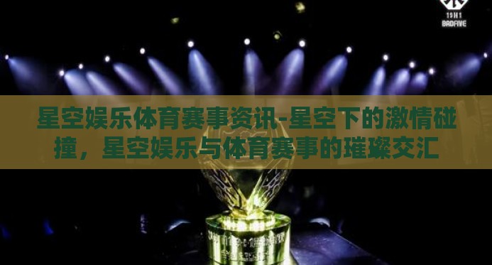 星空娱乐体育赛事资讯-星空下的激情碰撞,星空娱乐与体育赛事的璀璨交汇 星空娱乐体育赛事资讯-星空下的激情碰撞,星空娱乐与体育赛事的璀璨交汇