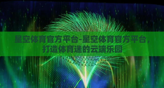 星空体育官方平台-星空体育官方平台,打造体育迷的云端乐园 星空体育官方平台-星空体育官方平台,打造体育迷的云端乐园
