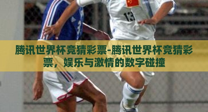 腾讯世界杯竞猜彩票-腾讯世界杯竞猜彩票，娱乐与激情的数字碰撞