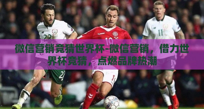 微信营销竞猜世界杯-微信营销,借力世界杯竞猜,点燃品牌热潮 微信营销竞猜世界杯-微信营销,借力世界杯竞猜,点燃品牌热潮