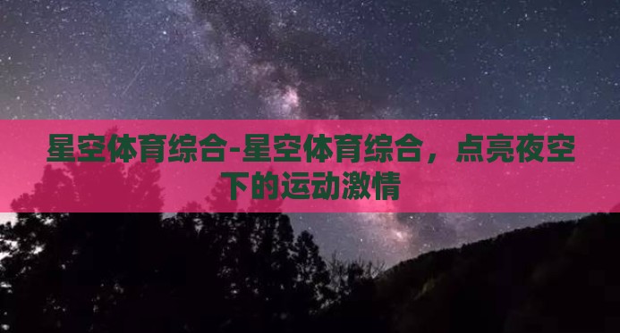 星空体育综合-星空体育综合,点亮夜空下的运动激情 星空体育综合-星空体育综合,点亮夜空下的运动激情