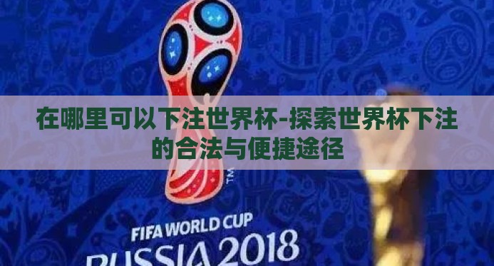 在哪里可以下注世界杯-探索世界杯下注的合法与便捷途径 在哪里可以下注世界杯-探索世界杯下注的合法与便捷途径