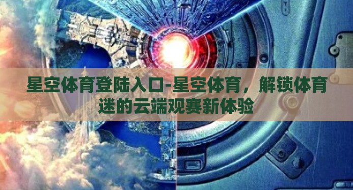 星空体育登陆入口-星空体育，解锁体育迷的云端观赛新体验