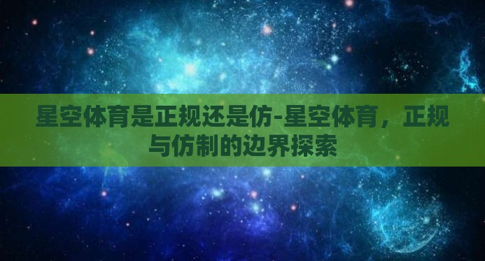 星空体育是正规还是仿-星空体育,正规与仿制的边界探索 星空体育是正规还是仿-星空体育,正规与仿制的边界探索