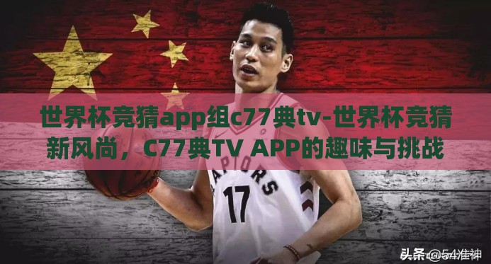 世界杯竞猜app组c77典tv-世界杯竞猜新风尚,C77典TV APP的趣味与挑战 世界杯竞猜app组c77典tv-世界杯竞猜新风尚,C77典TV APP的趣味与挑战