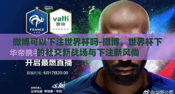 微博可以下注世界杯吗-微博，世界杯下的社交新战场与下注新风尚