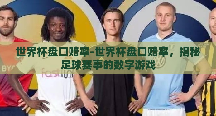 世界杯盘口赔率-世界杯盘口赔率,揭秘足球赛事的数字游戏 世界杯盘口赔率-世界杯盘口赔率,揭秘足球赛事的数字游戏
