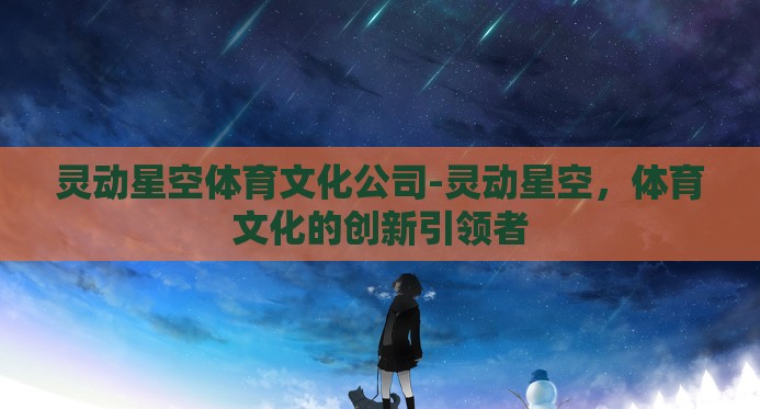 灵动星空体育文化公司-灵动星空,体育文化的创新引领者 灵动星空体育文化公司-灵动星空,体育文化的创新引领者
