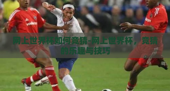网上世界杯如何竞猜-网上世界杯,竞猜的乐趣与技巧 网上世界杯如何竞猜-网上世界杯,竞猜的乐趣与技巧