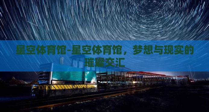 星空体育馆-星空体育馆,梦想与现实的璀璨交汇 星空体育馆-星空体育馆,梦想与现实的璀璨交汇