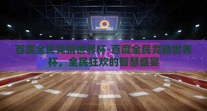 百度全民竞猜世界杯-百度全民竞猜世界杯,全民狂欢的智慧盛宴 百度全民竞猜世界杯-百度全民竞猜世界杯,全民狂欢的智慧盛宴