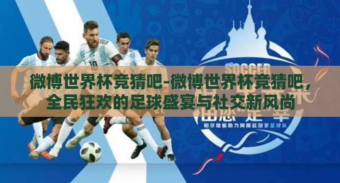 微博世界杯竞猜吧-微博世界杯竞猜吧，全民狂欢的足球盛宴与社交新风尚