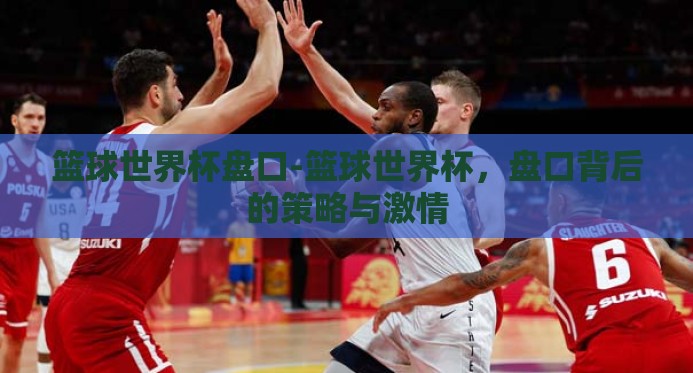 篮球世界杯盘口-篮球世界杯,盘口背后的策略与激情 篮球世界杯盘口-篮球世界杯,盘口背后的策略与激情
