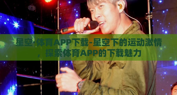 星空·体育APP下载-星空下的运动激情,探索体育APP的下载魅力 星空·体育APP下载-星空下的运动激情,探索体育APP的下载魅力
