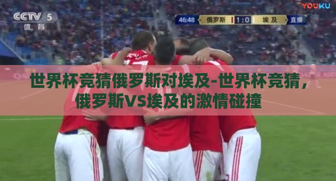 世界杯竞猜俄罗斯对埃及-世界杯竞猜,俄罗斯VS埃及的激情碰撞 世界杯竞猜俄罗斯对埃及-世界杯竞猜,俄罗斯VS埃及的激情碰撞