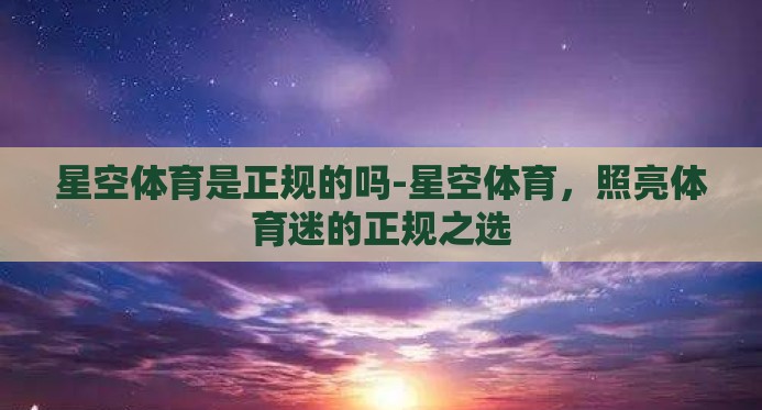 星空体育是正规的吗-星空体育,照亮体育迷的正规之选 星空体育是正规的吗-星空体育,照亮体育迷的正规之选