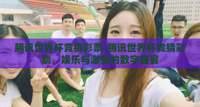 腾讯世界杯竞猜彩票-腾讯世界杯竞猜彩票，娱乐与激情的数字盛宴