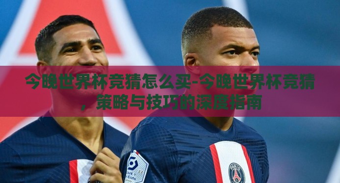 今晚世界杯竞猜怎么买-今晚世界杯竞猜,策略与技巧的深度指南 今晚世界杯竞猜怎么买-今晚世界杯竞猜,策略与技巧的深度指南