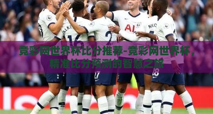竞彩网世界杯比分推荐-竞彩网世界杯,精准比分预测的智慧之旅 竞彩网世界杯比分推荐-竞彩网世界杯,精准比分预测的智慧之旅