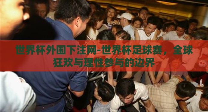 世界杯外围下注网-世界杯足球赛,全球狂欢与理性参与的边界 世界杯外围下注网-世界杯足球赛,全球狂欢与理性参与的边界