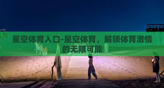 星空体育入口-星空体育,解锁体育激情的无限可能 星空体育入口-星空体育,解锁体育激情的无限可能
