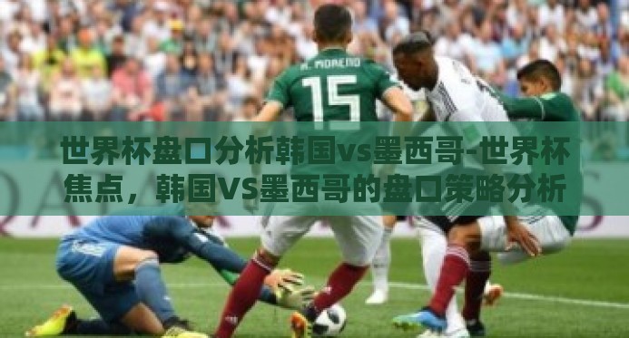 世界杯盘口分析韩国vs墨西哥-世界杯焦点，韩国VS墨西哥的盘口策略分析