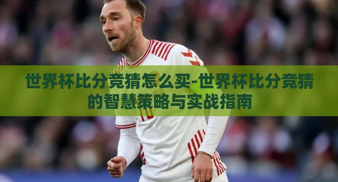 世界杯比分竞猜怎么买-世界杯比分竞猜的智慧策略与实战指南