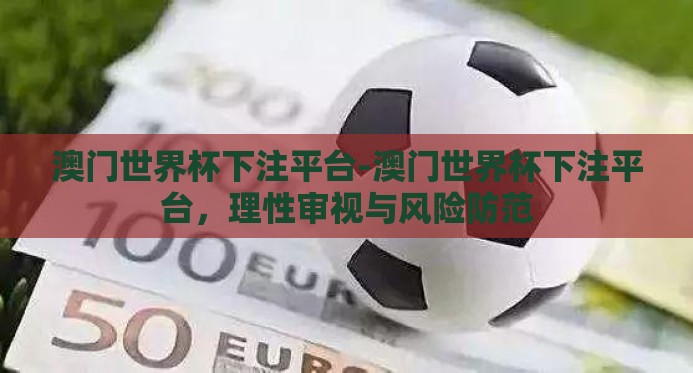 澳门世界杯下注平台-澳门世界杯下注平台,理性审视与风险防范 澳门世界杯下注平台-澳门世界杯下注平台,理性审视与风险防范