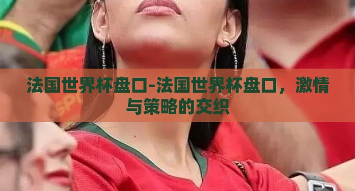法国世界杯盘口-法国世界杯盘口,激情与策略的交织 法国世界杯盘口-法国世界杯盘口,激情与策略的交织