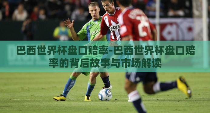 巴西世界杯盘口赔率-巴西世界杯盘口赔率的背后故事与市场解读