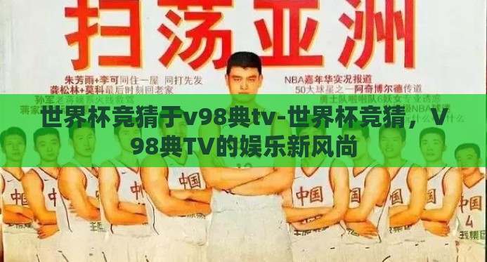世界杯竞猜于v98典tv-世界杯竞猜,V98典TV的娱乐新风尚 世界杯竞猜于v98典tv-世界杯竞猜,V98典TV的娱乐新风尚